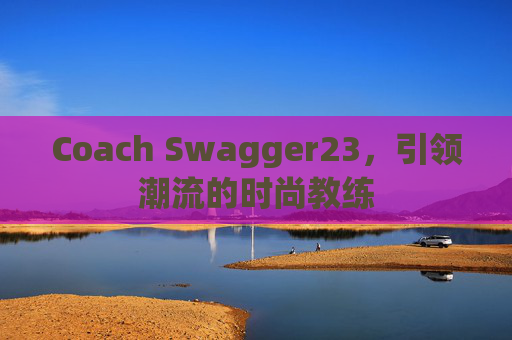 Coach Swagger23，引领潮流的时尚教练