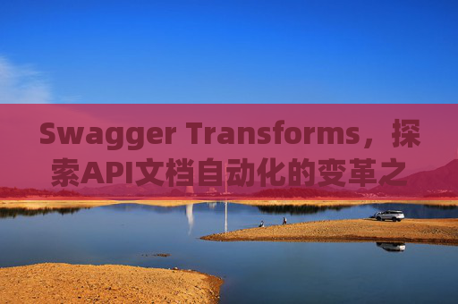 Swagger Transforms，探索API文档自动化的变革之路