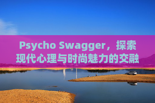 Psycho Swagger，探索现代心理与时尚魅力的交融