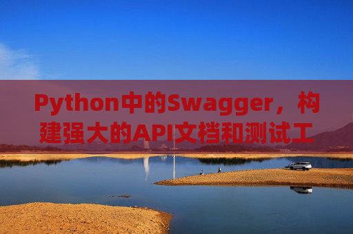 Python中的Swagger，构建强大的API文档和测试工具
