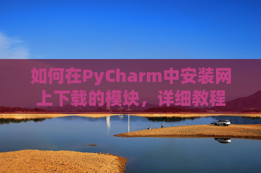 如何在PyCharm中安装网上下载的模块，详细教程